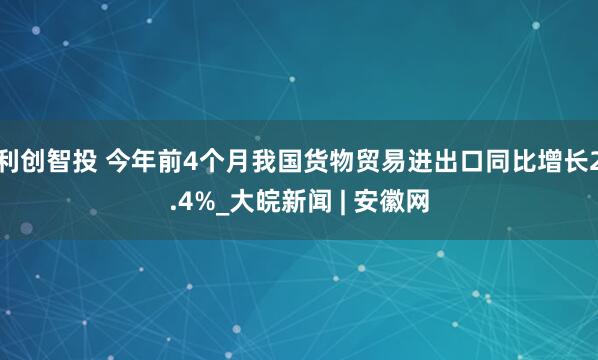 利创智投 今年前4个月我国货物贸易进出口同比增长2.4%_大皖新闻 | 安徽网