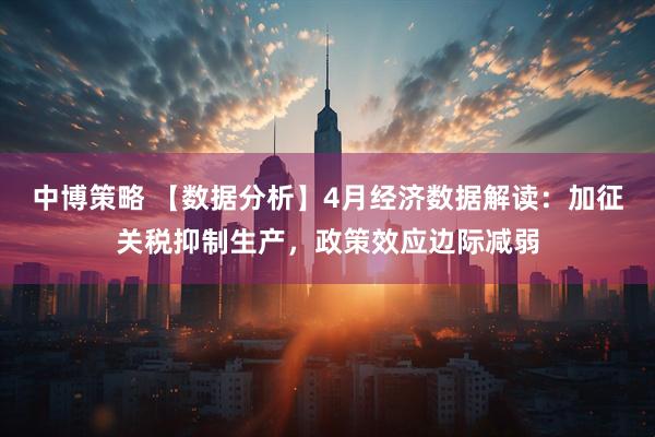 中博策略 【数据分析】4月经济数据解读：加征关税抑制生产，政策效应边际减弱