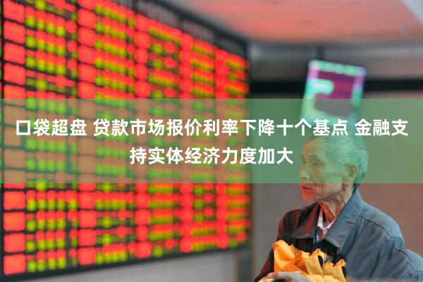 口袋超盘 贷款市场报价利率下降十个基点 金融支持实体经济力度加大
