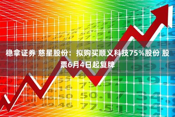 稳拿证券 慈星股份：拟购买顺义科技75%股份 股票6月4日起复牌