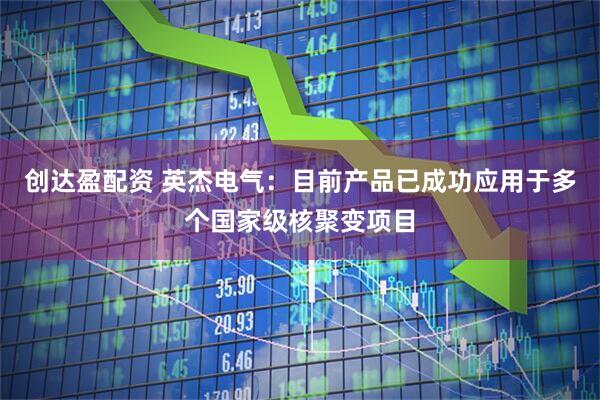 创达盈配资 英杰电气：目前产品已成功应用于多个国家级核聚变项目