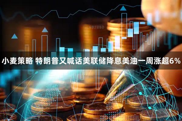 小麦策略 特朗普又喊话美联储降息美油一周涨超6%