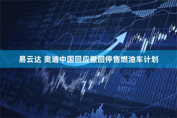 易云达 奥迪中国回应撤回停售燃油车计划