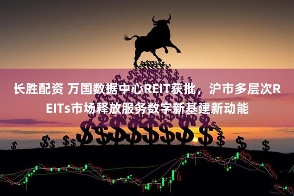 长胜配资 万国数据中心REIT获批，沪市多层次REITs市场释放服务数字新基建新动能