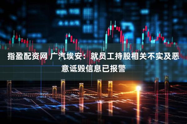 指盈配资网 广汽埃安：就员工持股相关不实及恶意诋毁信息已报警