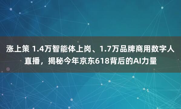 涨上策 1.4万智能体上岗、1.7万品牌商用数字人直播，揭秘今年京东618背后的AI力量