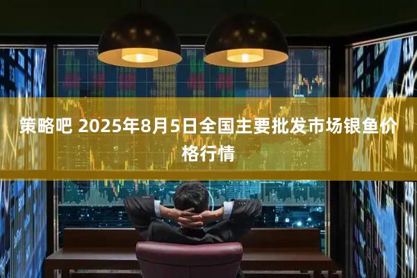 策略吧 2025年8月5日全国主要批发市场银鱼价格行情