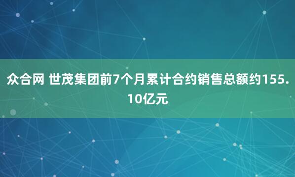众合网 世茂集团前7个月累计合约销售总额约155.10亿元