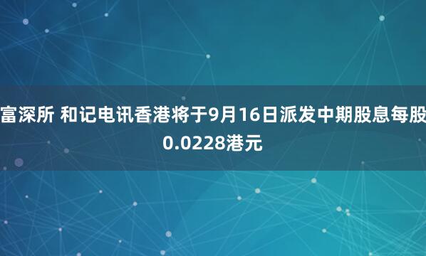 富深所 和记电讯香港将于9月16日派发中期股息每股0.0228港元