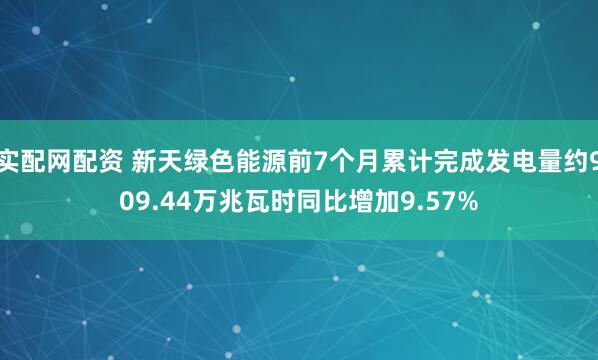 实配网配资 新天绿色能源前7个月累计完成发电量约909.44万兆瓦时同比增加9.57%