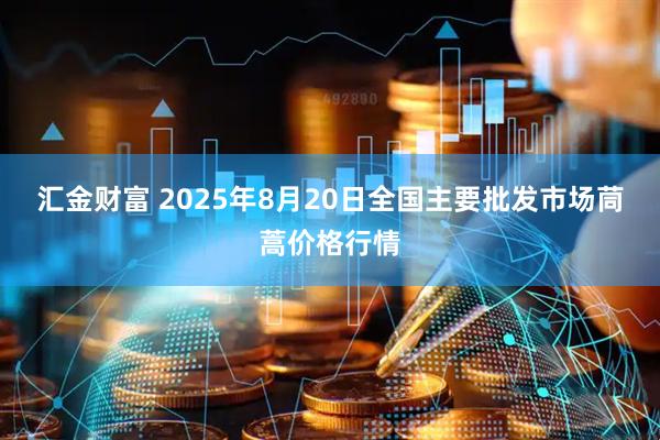 汇金财富 2025年8月20日全国主要批发市场茼蒿价格行情