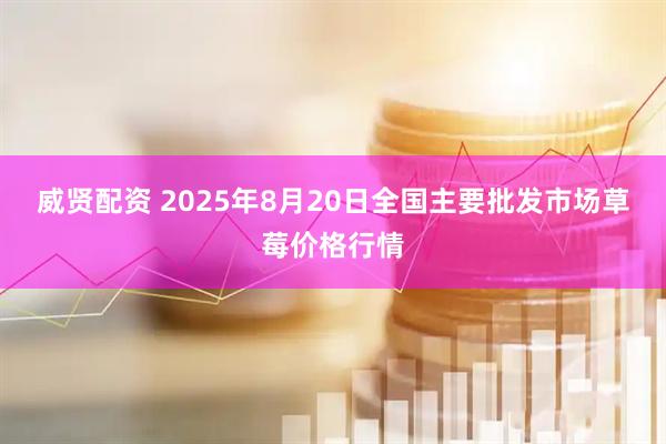 威贤配资 2025年8月20日全国主要批发市场草莓价格行情