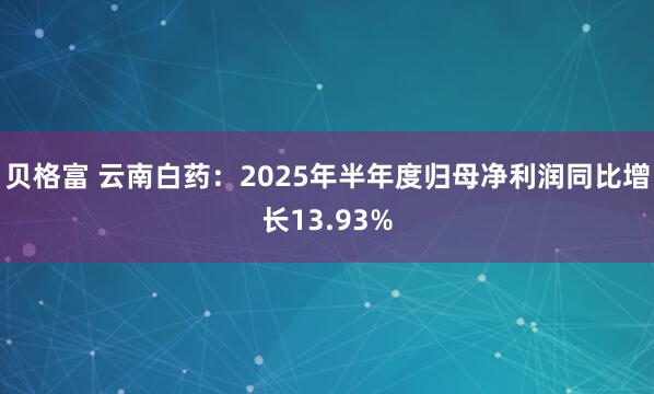 贝格富 云南白药：2025年半年度归母净利润同比增长13.93%