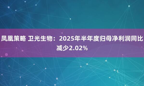凤凰策略 卫光生物：2025年半年度归母净利润同比减少2.02%