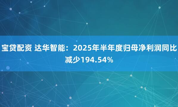 宝贷配资 达华智能：2025年半年度归母净利润同比减少194.54%