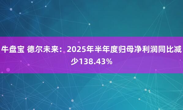 牛盘宝 德尔未来：2025年半年度归母净利润同比减少138.43%