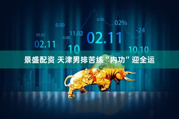 景盛配资 天津男排苦练“内功”迎全运