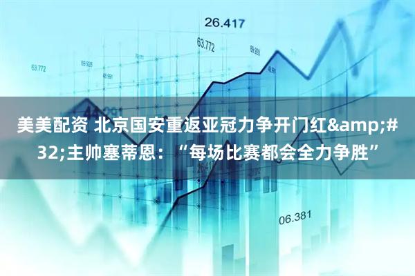 美美配资 北京国安重返亚冠力争开门红&#32;主帅塞蒂恩：“每场比赛都会全力争胜”