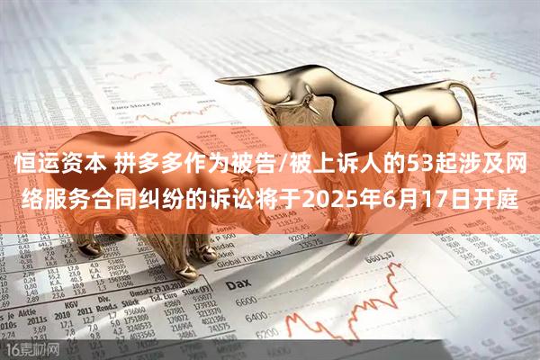 恒运资本 拼多多作为被告/被上诉人的53起涉及网络服务合同纠纷的诉讼将于2025年6月17日开庭