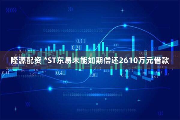 隆源配资 *ST东易未能如期偿还2610万元借款