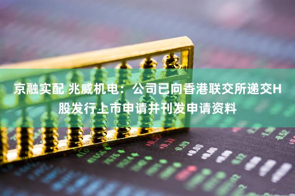 京融实配 兆威机电：公司已向香港联交所递交H股发行上市申请并刊发申请资料