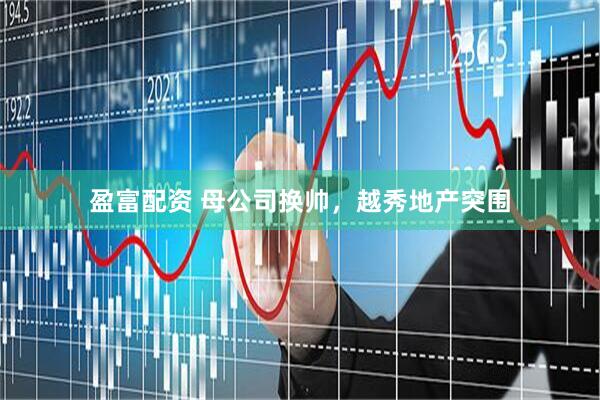 盈富配资 母公司换帅，越秀地产突围