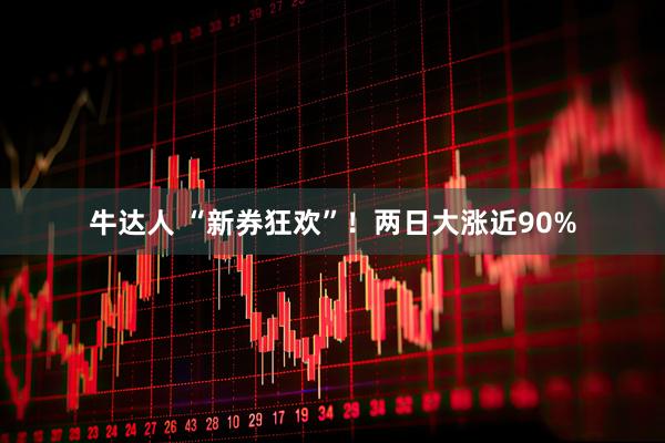 牛达人 “新券狂欢”！两日大涨近90%