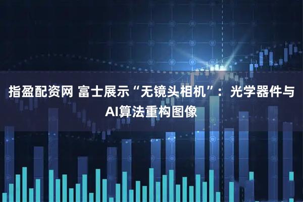 指盈配资网 富士展示“无镜头相机”：光学器件与AI算法重构图像