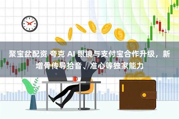 聚宝盆配资 夸克 AI 眼镜与支付宝合作升级，新增骨传导拾音、准心等独家能力
