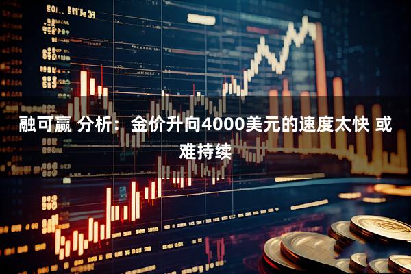 融可赢 分析：金价升向4000美元的速度太快 或难持续
