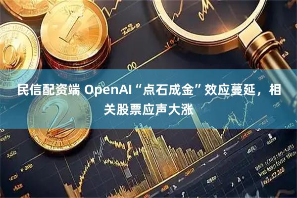 民信配资端 OpenAI“点石成金”效应蔓延，相关股票应声大涨