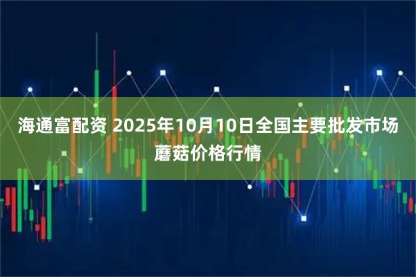海通富配资 2025年10月10日全国主要批发市场蘑菇价格行情