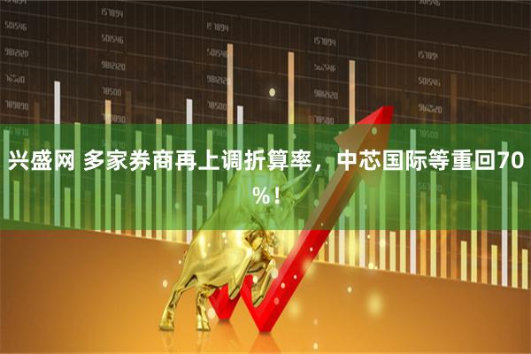 兴盛网 多家券商再上调折算率，中芯国际等重回70%！