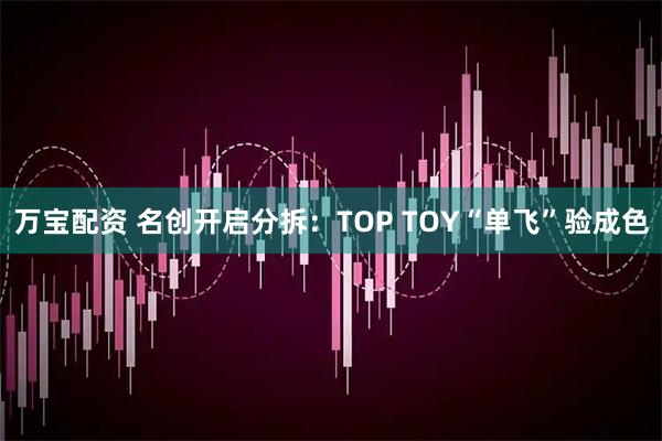 万宝配资 名创开启分拆：TOP TOY“单飞”验成色