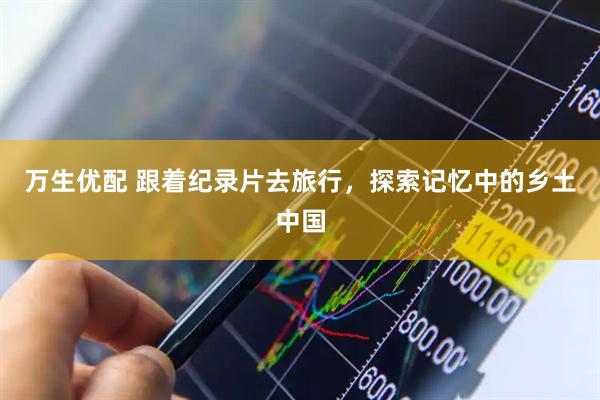 万生优配 跟着纪录片去旅行，探索记忆中的乡土中国