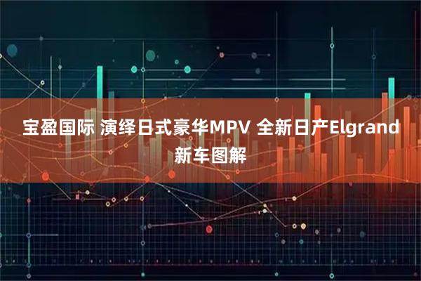宝盈国际 演绎日式豪华MPV 全新日产Elgrand新车图解