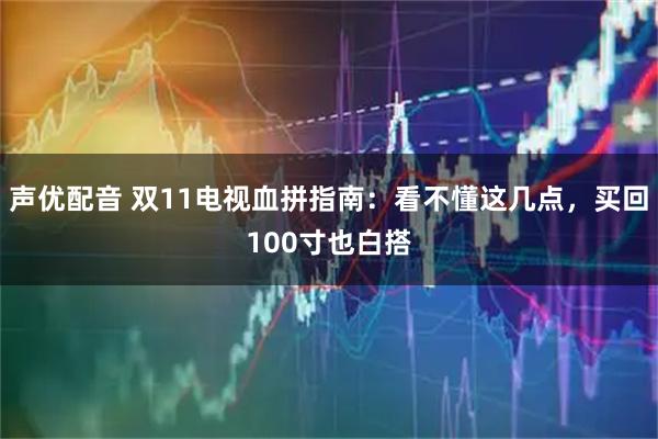 声优配音 双11电视血拼指南：看不懂这几点，买回100寸也白搭