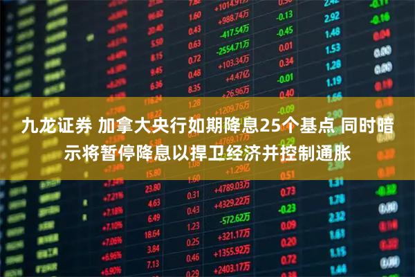 九龙证券 加拿大央行如期降息25个基点 同时暗示将暂停降息以捍卫经济并控制通胀