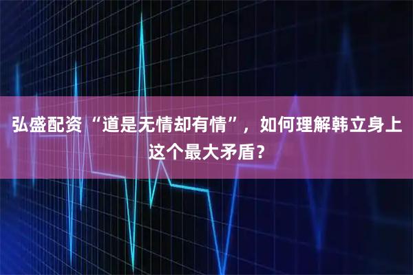 弘盛配资 “道是无情却有情”，如何理解韩立身上这个最大矛盾？