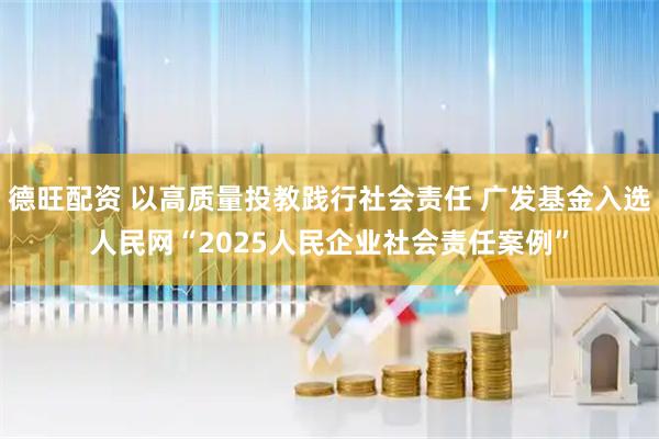 德旺配资 以高质量投教践行社会责任 广发基金入选人民网“2025人民企业社会责任案例”