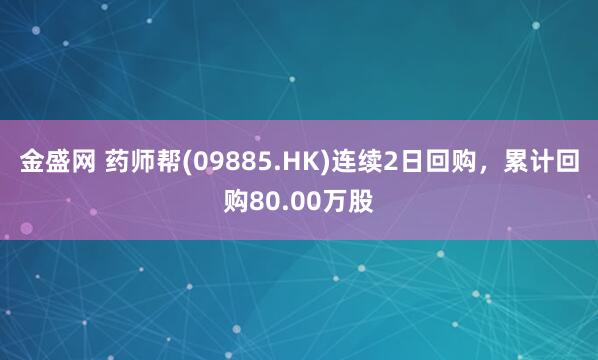 金盛网 药师帮(09885.HK)连续2日回购，累计回购80.00万股