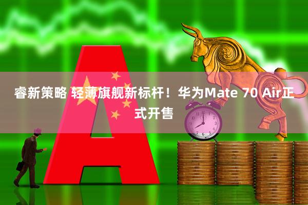 睿新策略 轻薄旗舰新标杆！华为Mate 70 Air正式开售