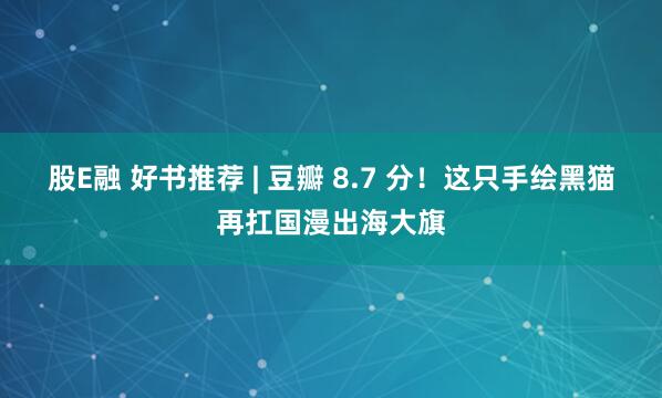 股E融 好书推荐 | 豆瓣 8.7 分！这只手绘黑猫再扛国漫出海大旗
