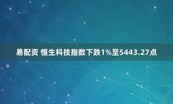 易配资 恒生科技指数下跌1%至5443.27点