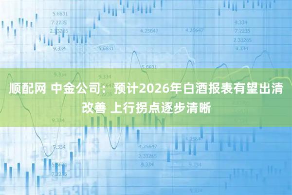 顺配网 中金公司：预计2026年白酒报表有望出清改善 上行拐点逐步清晰
