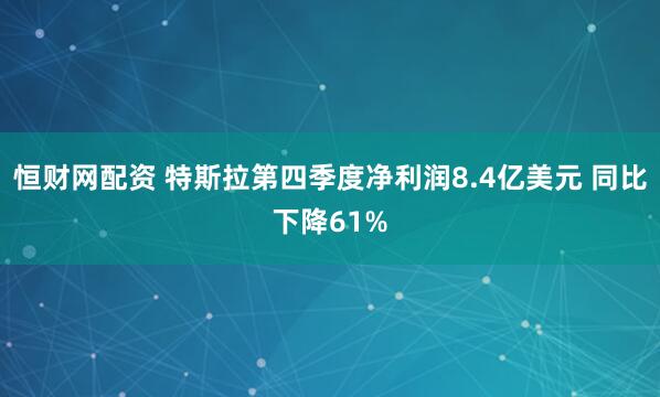 恒财网配资 特斯拉第四季度净利润8.4亿美元 同比下降61%