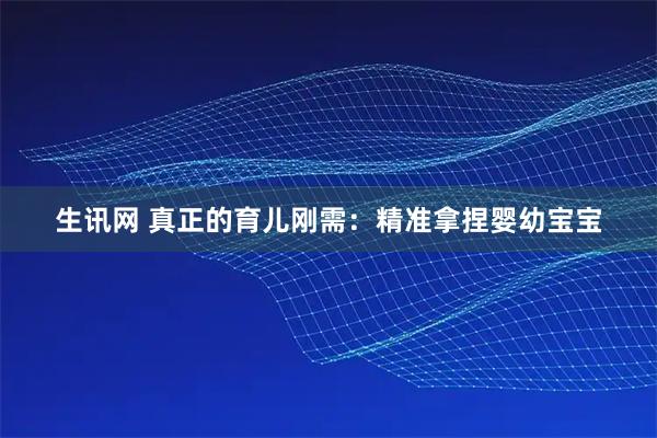 生讯网 真正的育儿刚需：精准拿捏婴幼宝宝