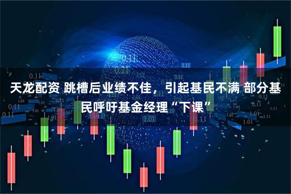 天龙配资 跳槽后业绩不佳，引起基民不满 部分基民呼吁基金经理“下课”